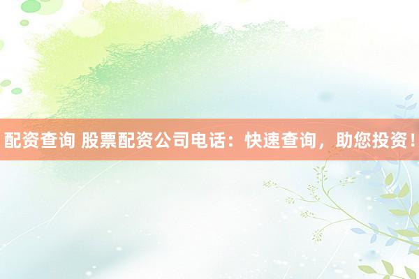 配资查询 股票配资公司电话：快速查询，助您投资！