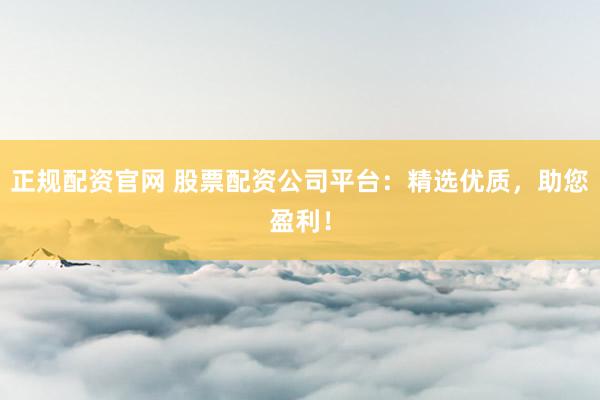 正规配资官网 股票配资公司平台：精选优质，助您盈利！