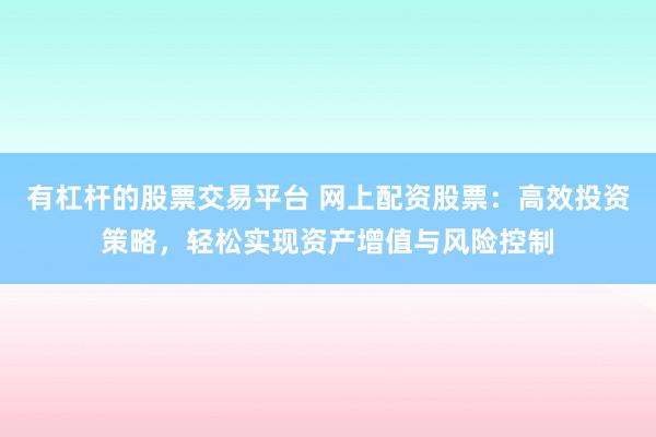有杠杆的股票交易平台 网上配资股票：高效投资策略，轻松实现资产增值与风险控制