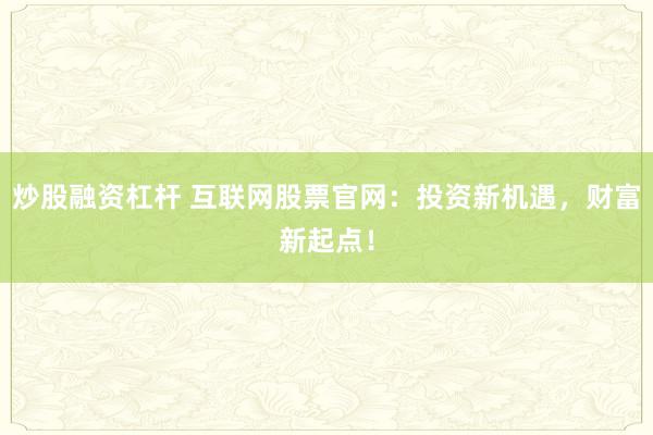 炒股融资杠杆 互联网股票官网：投资新机遇，财富新起点！