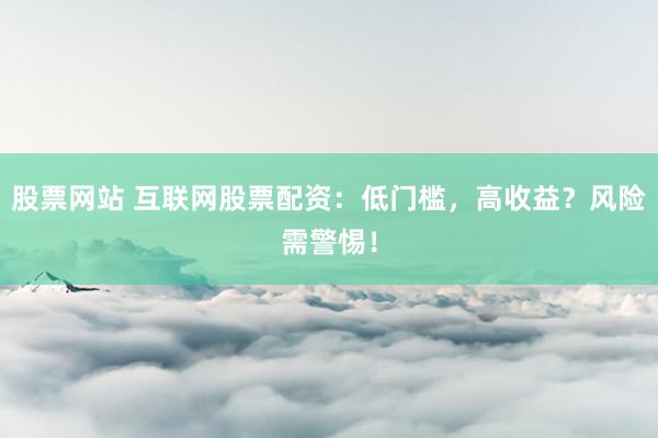 股票网站 互联网股票配资：低门槛，高收益？风险需警惕！
