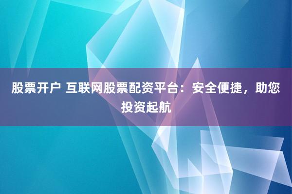 股票开户 互联网股票配资平台：安全便捷，助您投资起航