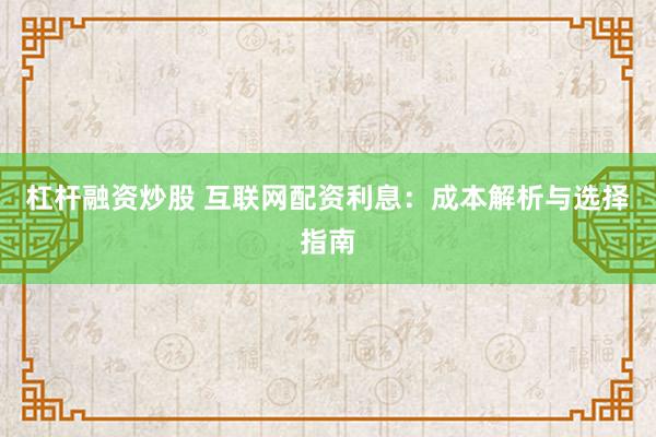 杠杆融资炒股 互联网配资利息：成本解析与选择指南