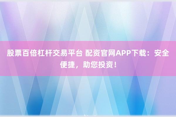 股票百倍杠杆交易平台 配资官网APP下载：安全便捷，助您投资！