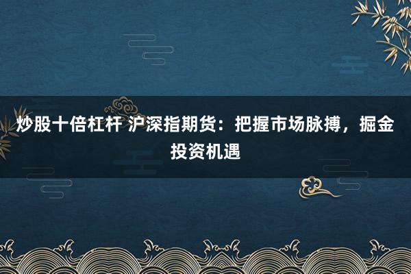 炒股十倍杠杆 沪深指期货：把握市场脉搏，掘金投资机遇