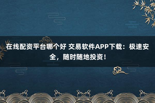 在线配资平台哪个好 交易软件APP下载：极速安全，随时随地投资！