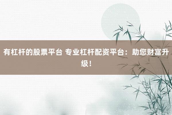 有杠杆的股票平台 专业杠杆配资平台：助您财富升级！