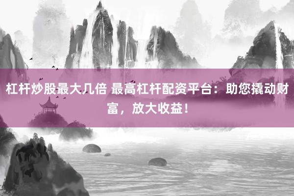 杠杆炒股最大几倍 最高杠杆配资平台：助您撬动财富，放大收益！