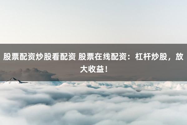 股票配资炒股看配资 股票在线配资：杠杆炒股，放大收益！