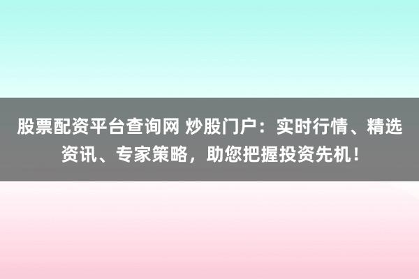 股票配资平台查询网 炒股门户：实时行情、精选资讯、专家策略，助您把握投资先机！