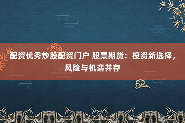 配资优秀炒股配资门户 股票期货：投资新选择，风险与机遇并存