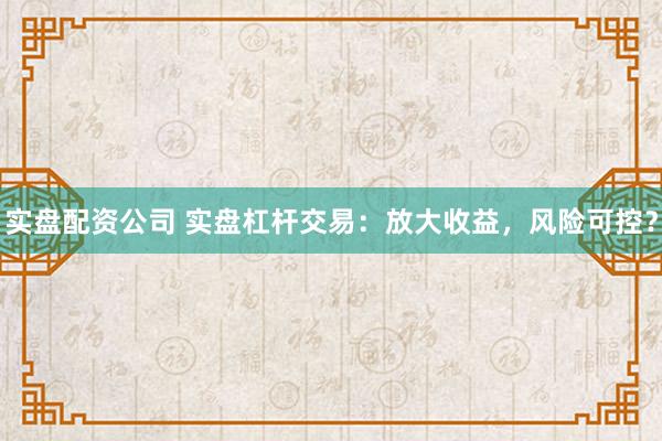 实盘配资公司 实盘杠杆交易：放大收益，风险可控？
