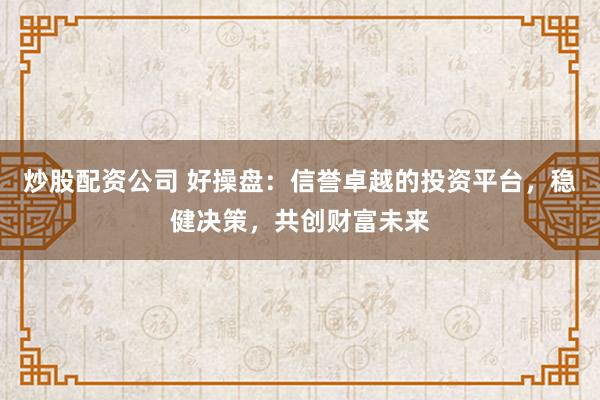 炒股配资公司 好操盘：信誉卓越的投资平台，稳健决策，共创财富未来