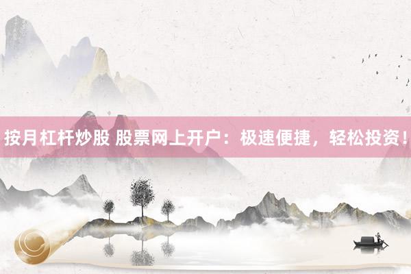 按月杠杆炒股 股票网上开户：极速便捷，轻松投资！