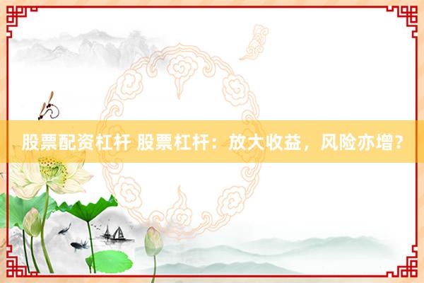 股票配资杠杆 股票杠杆：放大收益，风险亦增？