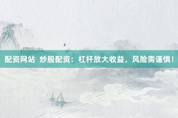 配资网站  炒股配资：杠杆放大收益，风险需谨慎！