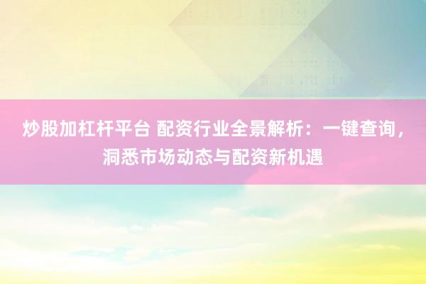 炒股加杠杆平台 配资行业全景解析：一键查询，洞悉市场动态与配资新机遇