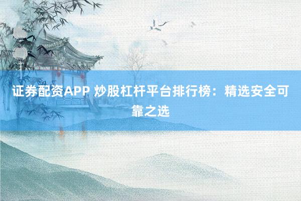 证券配资APP 炒股杠杆平台排行榜：精选安全可靠之选