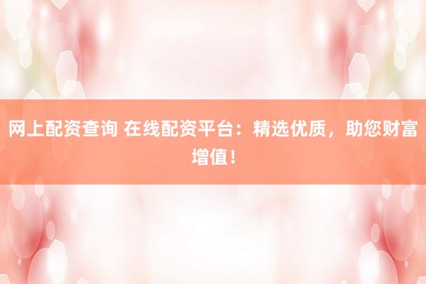 网上配资查询 在线配资平台：精选优质，助您财富增值！