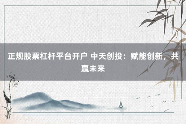 正规股票杠杆平台开户 中天创投：赋能创新，共赢未来