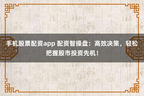 手机股票配资app 配资智操盘：高效决策，轻松把握股市投资先机！