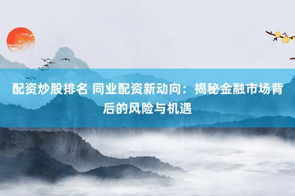 配资炒股排名 同业配资新动向：揭秘金融市场背后的风险与机遇