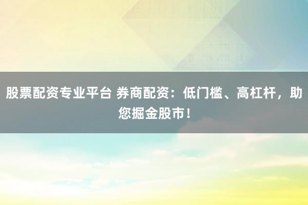 股票配资专业平台 券商配资：低门槛、高杠杆，助您掘金股市！