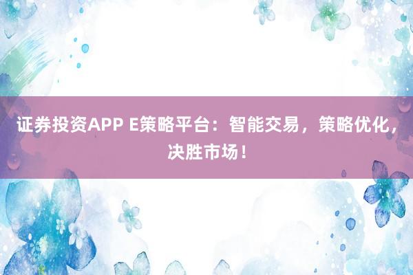 证券投资APP E策略平台：智能交易，策略优化，决胜市场！