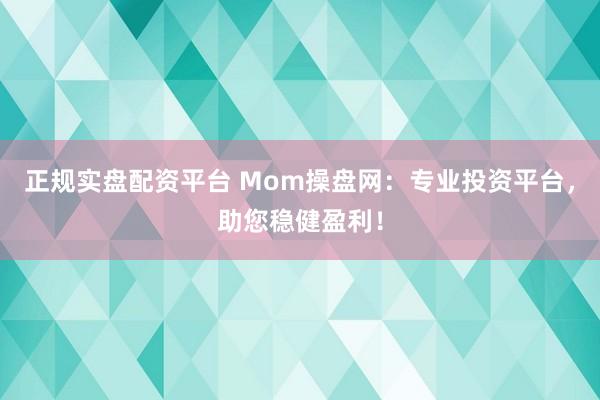 正规实盘配资平台 Mom操盘网：专业投资平台，助您稳健盈利！