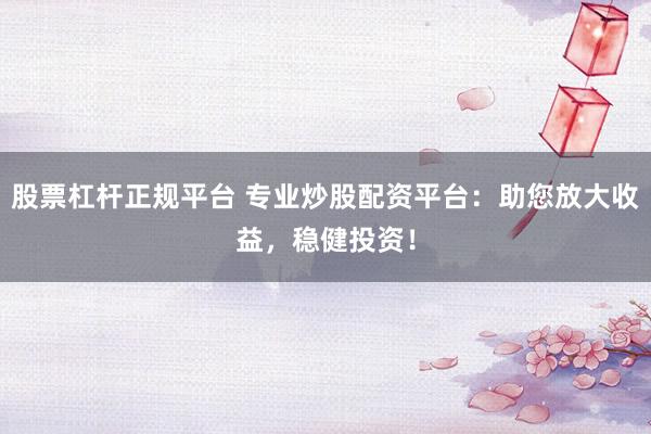 股票杠杆正规平台 专业炒股配资平台：助您放大收益，稳健投资！