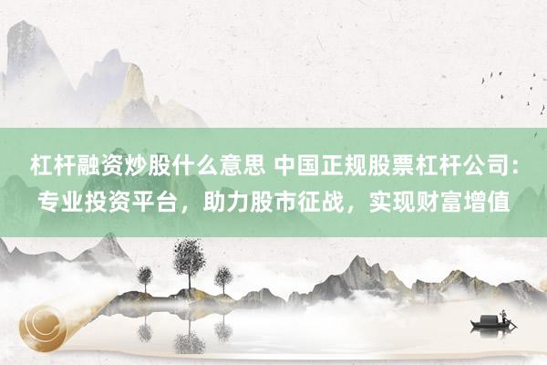 杠杆融资炒股什么意思 中国正规股票杠杆公司：专业投资平台，助力股市征战，实现财富增值