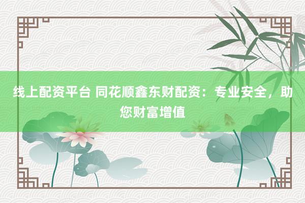 线上配资平台 同花顺鑫东财配资：专业安全，助您财富增值