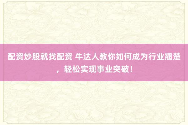 配资炒股就找配资 牛达人教你如何成为行业翘楚，轻松实现事业突破！