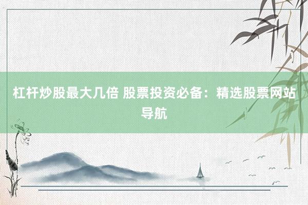 杠杆炒股最大几倍 股票投资必备：精选股票网站导航