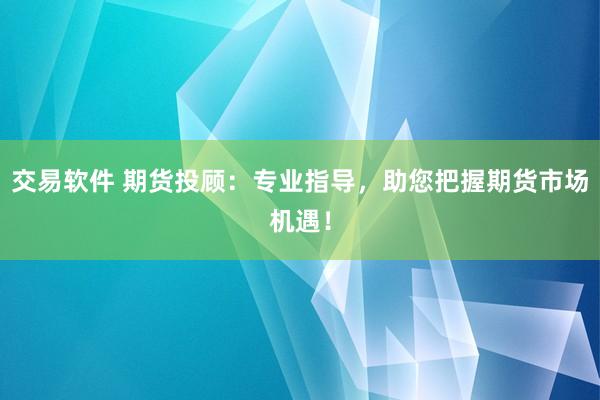 交易软件 期货投顾：专业指导，助您把握期货市场机遇！