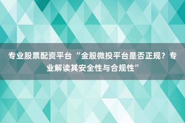 专业股票配资平台 “金股微投平台是否正规？专业解读其安全性与合规性”