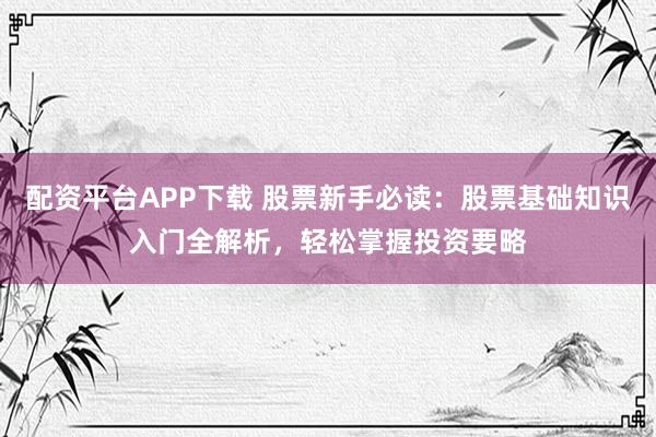 配资平台APP下载 股票新手必读：股票基础知识入门全解析，轻松掌握投资要略