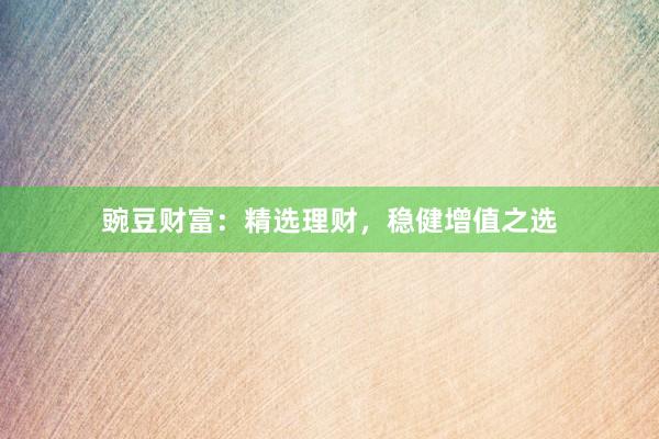 豌豆财富：精选理财，稳健增值之选