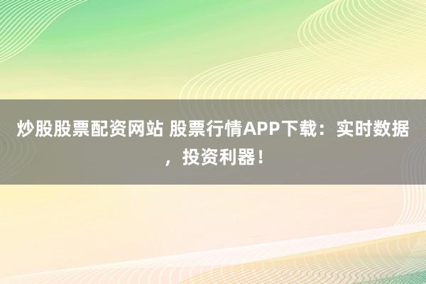 炒股股票配资网站 股票行情APP下载：实时数据，投资利器！
