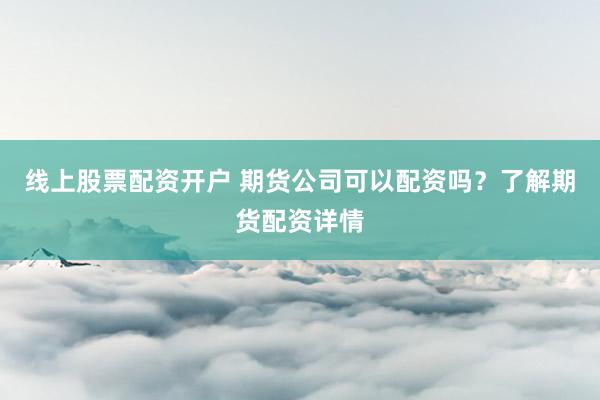 线上股票配资开户 期货公司可以配资吗？了解期货配资详情