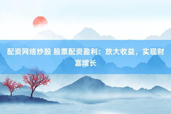 配资网络炒股 股票配资盈利:放大收益,实现财富增长