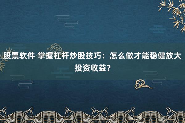 股票软件 掌握杠杆炒股技巧：怎么做才能稳健放大投资收益？