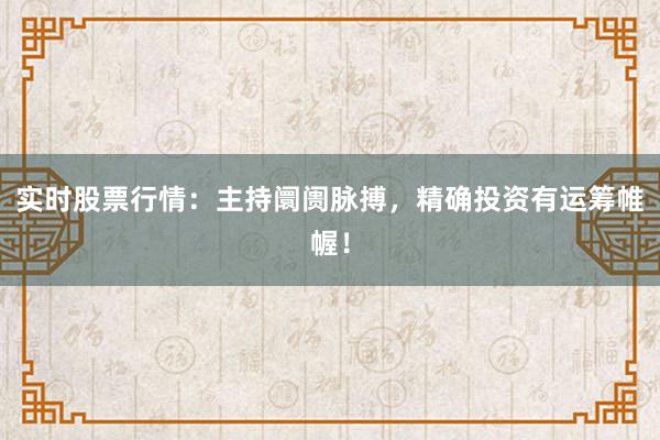 实时股票行情：主持阛阓脉搏，精确投资有运筹帷幄！