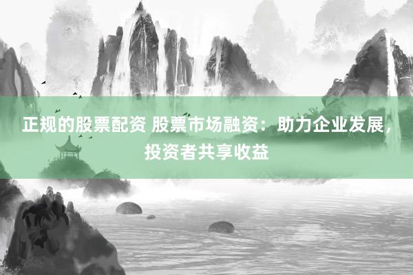 正规的股票配资 股票市场融资：助力企业发展，投资者共享收益