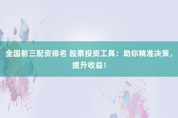 全国前三配资排名 股票投资工具：助你精准决策，提升收益！