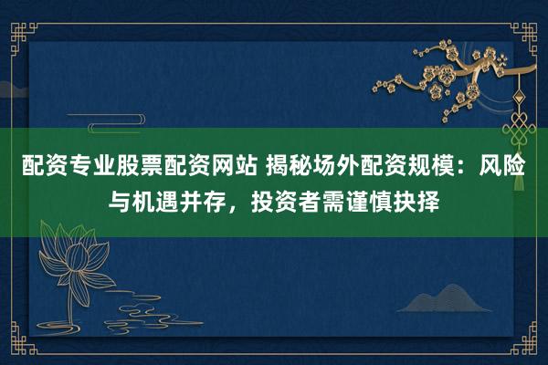 配资专业股票配资网站 揭秘场外配资规模：风险与机遇并存，投资者需谨慎抉择