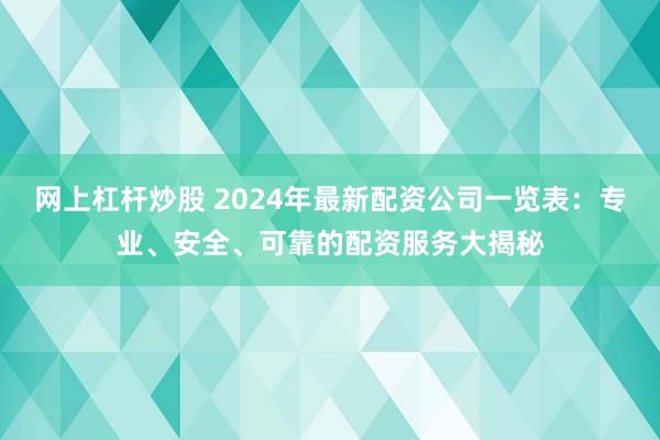 网上杠杆炒股 2024年最新配资公司一览表：专业、安全、可靠的配资服务大揭秘