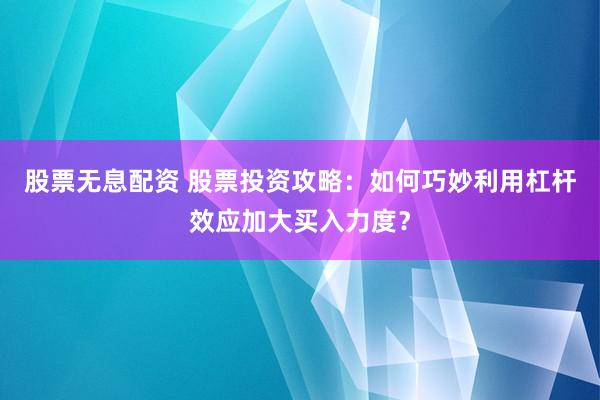 股票无息配资 股票投资攻略:如何巧妙利用杠杆效应加大买入力度?