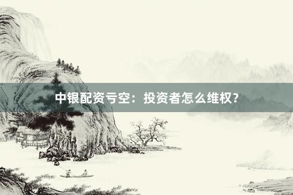 中银配资亏空：投资者怎么维权？