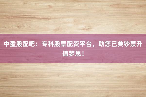 中盈股配吧:专科股票配资平台,助您已矣钞票升值梦思!